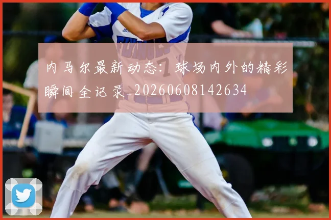 内马尔最新动态：球场内外的精彩瞬间全记录_20260608142634