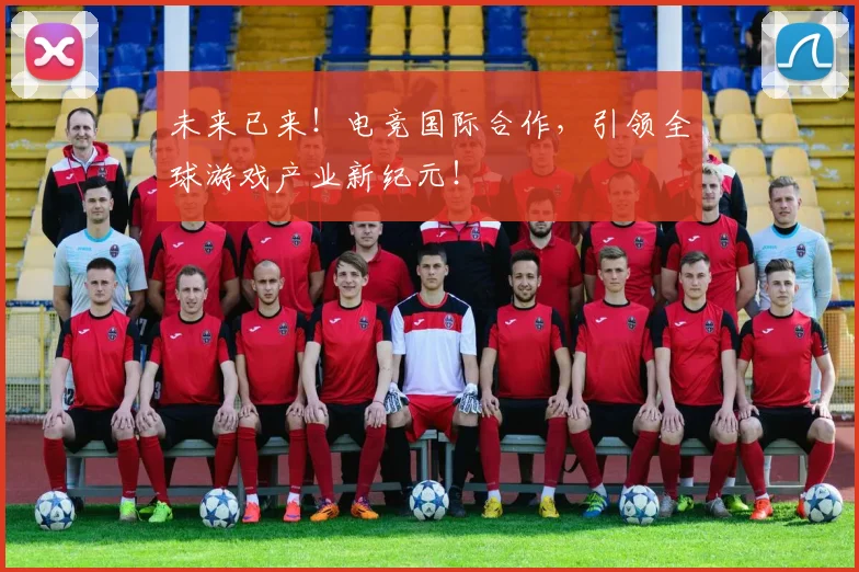 未来已来!电竞国际合作,引领全球游戏产业新纪元!