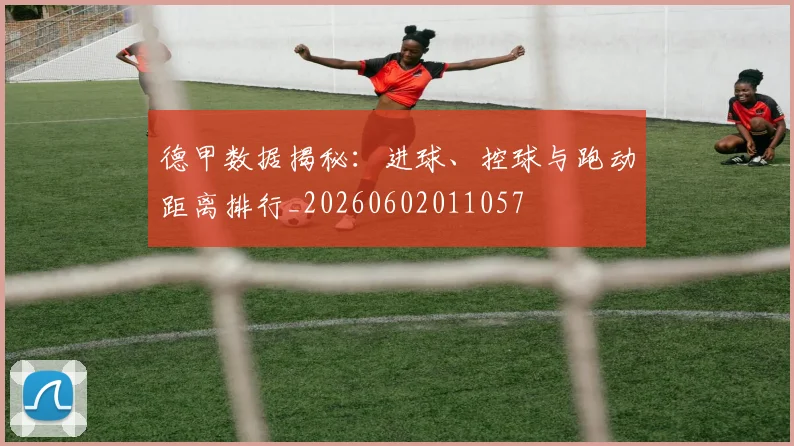 德甲数据揭秘:进球、控球与跑动距离排行_20260602011057