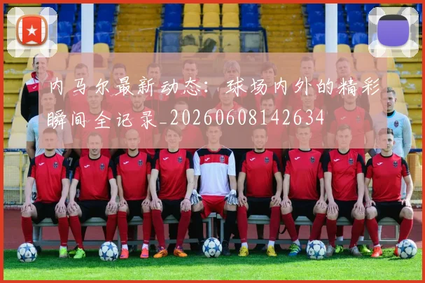 内马尔最新动态:球场内外的精彩瞬间全记录_20260608142634