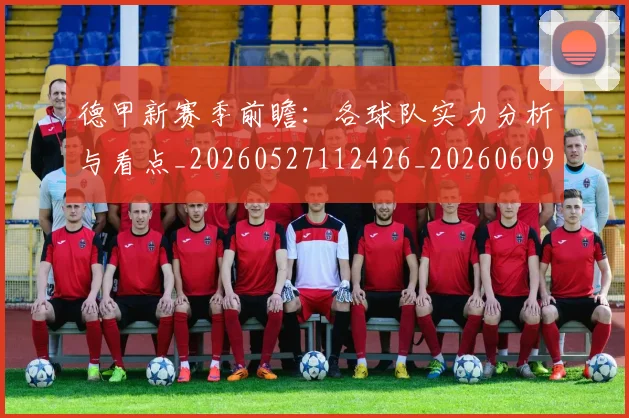 德甲新赛季前瞻：各球队实力分析与看点_20260527112426_20260609191303