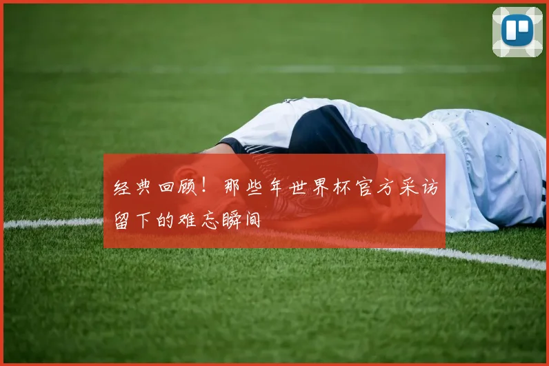 经典回顾!那些年世界杯官方采访留下的难忘瞬间
