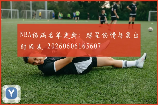 NBA伤病名单更新:球星伤情与复出时间表_20260606165607