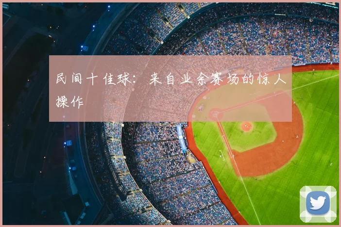 民间十佳球:来自业余赛场的惊人操作