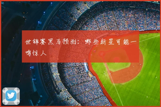 世锦赛黑马预测:哪些新星可能一鸣惊人