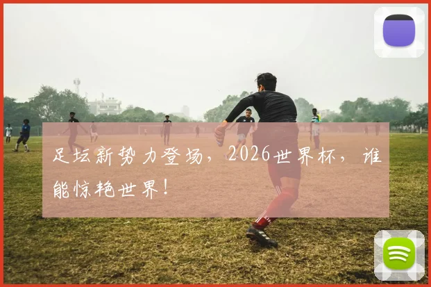 足坛新势力登场,2026世界杯,谁能惊艳世界!