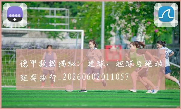 德甲数据揭秘:进球、控球与跑动距离排行_20260602011057