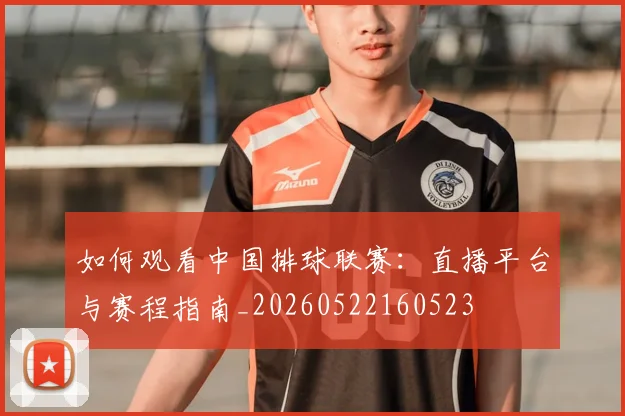 如何观看中国排球联赛:直播平台与赛程指南_20260522160523
