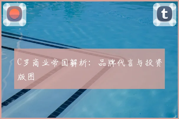 C罗商业帝国解析:品牌代言与投资版图
