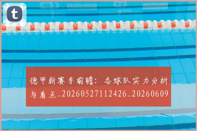 德甲新赛季前瞻：各球队实力分析与看点_20260527112426_20260609191303