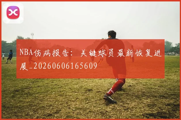 NBA伤病报告：关键球员最新恢复进展_20260606165609