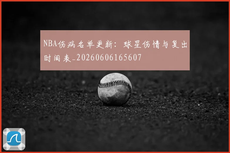 NBA伤病名单更新:球星伤情与复出时间表_20260606165607