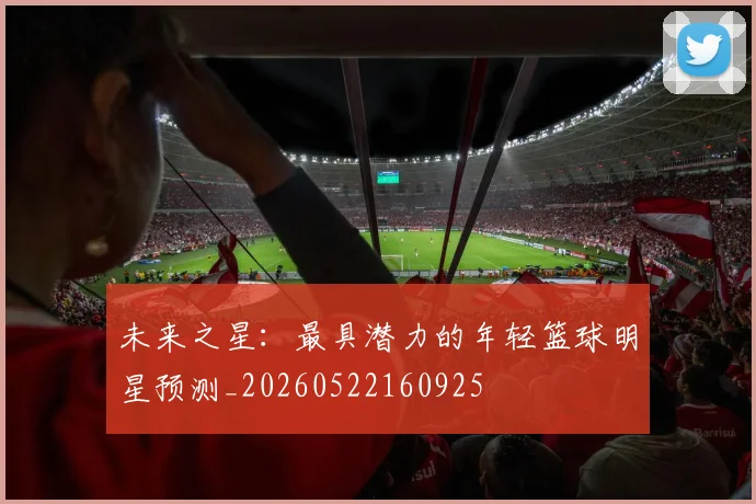 未来之星：最具潜力的年轻篮球明星预测_20260522160925