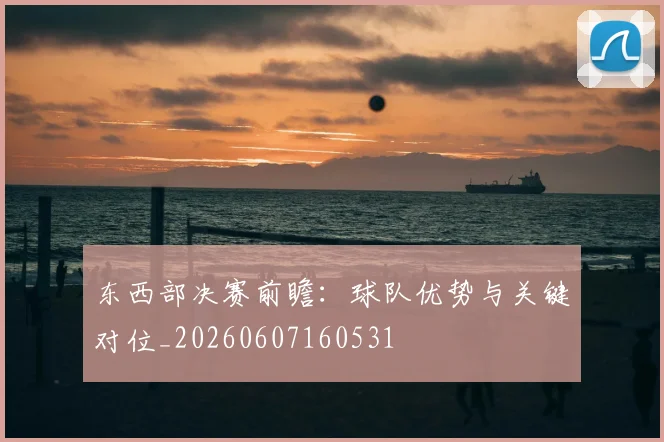 东西部决赛前瞻:球队优势与关键对位_20260607160531