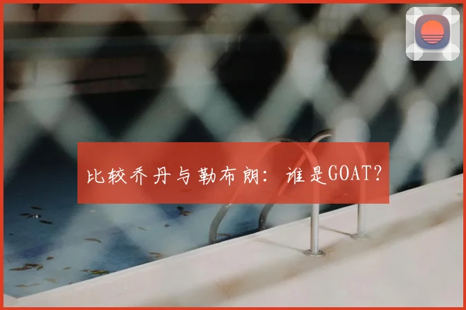 比较乔丹与勒布朗：谁是GOAT？