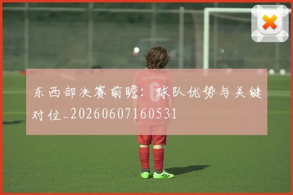 东西部决赛前瞻：球队优势与关键对位_20260607160531