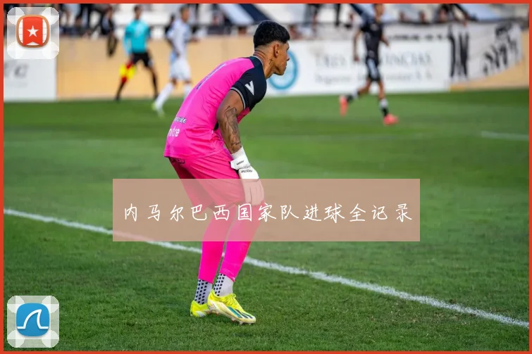 内马尔巴西国家队进球全记录